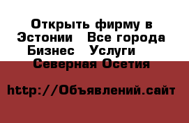 Открыть фирму в Эстонии - Все города Бизнес » Услуги   . Северная Осетия